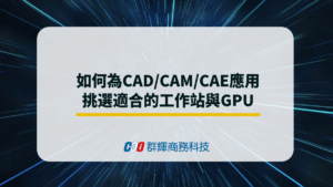 如何為CAD/CAM/CAE應用挑選適合的工作站與GPU?