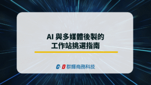 AI 與多媒體後製的工作站挑選指南