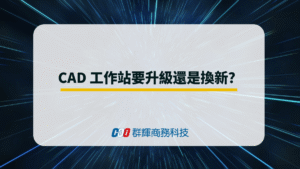 CAD工作站要升級還是換新？從效能、成本與穩定性全面剖析